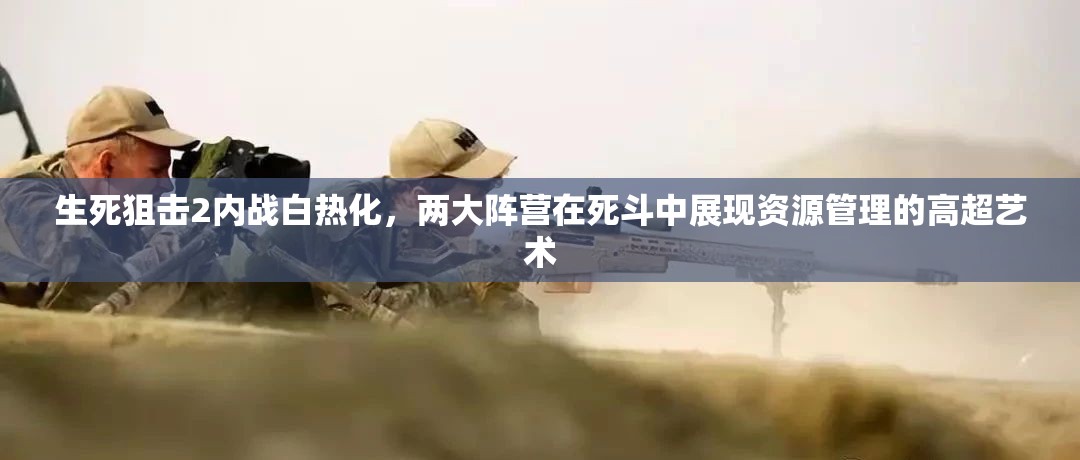 生死狙擊2內(nèi)戰(zhàn)白熱化，兩大陣營(yíng)在死斗中展現(xiàn)資源管理的高超藝術(shù)