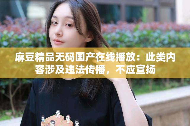 麻豆精品無(wú)碼國(guó)產(chǎn)在線播放：此類(lèi)內(nèi)容涉及違法傳播，不應(yīng)宣揚(yáng)