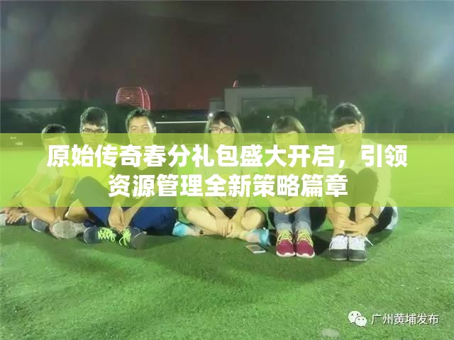 原始傳奇春分禮包盛大開啟，引領(lǐng)資源管理全新策略篇章