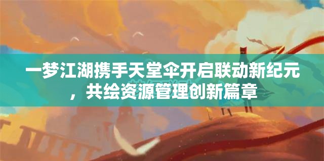 一夢江湖攜手天堂傘開啟聯(lián)動(dòng)新紀(jì)元，共繪資源管理創(chuàng)新篇章
