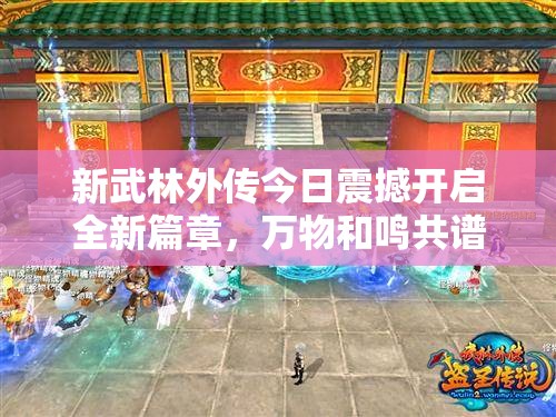 新武林外傳今日震撼開(kāi)啟全新篇章，萬(wàn)物和鳴共譜江湖新傳說(shuō)！