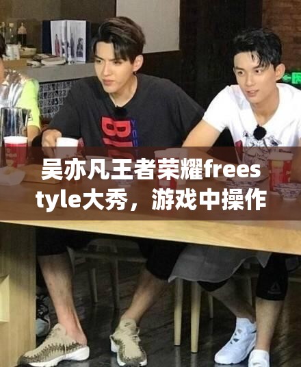 吳亦凡王者榮耀freestyle大秀，游戲中操作究竟有多驚艷？