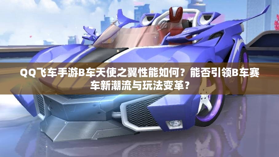 QQ飛車手游B車天使之翼性能如何？能否引領(lǐng)B車賽車新潮流與玩法變革？