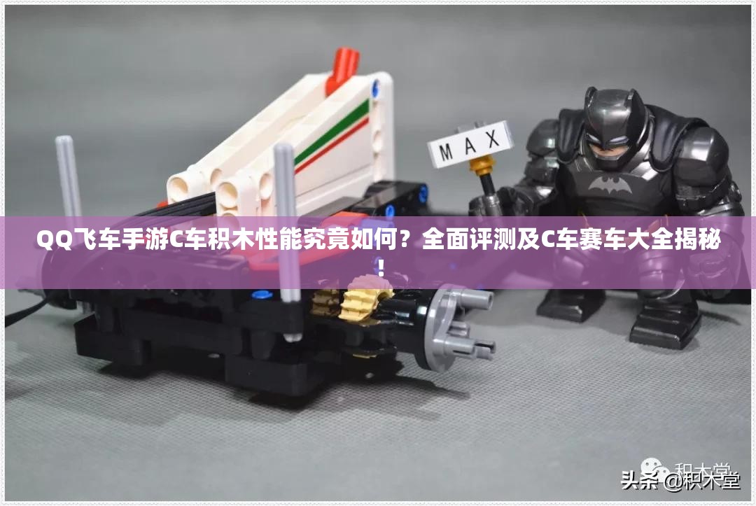QQ飛車手游C車積木性能究竟如何？全面評測及C車賽車大全揭秘！