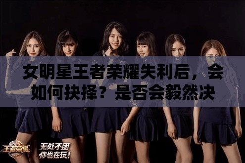 女明星王者榮耀失利后，會(huì)如何抉擇？是否會(huì)毅然決定再來(lái)一盤排位賽？