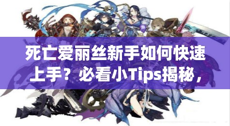死亡愛麗絲新手如何快速上手？必看小Tips揭秘，助你輕松啟程！
