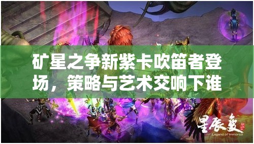 礦星之爭新紫卡吹笛者登場，策略與藝術(shù)交響下誰將主宰戰(zhàn)場？