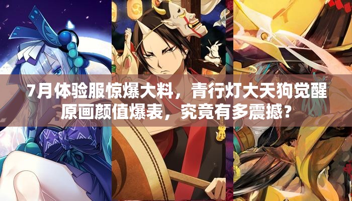7月體驗(yàn)服驚爆大料，青行燈大天狗覺醒原畫顏值爆表，究竟有多震撼？
