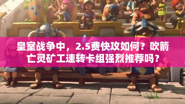 皇室戰(zhàn)爭(zhēng)中，2.5費(fèi)快攻如何？吹箭亡靈礦工速轉(zhuǎn)卡組強(qiáng)烈推薦嗎？
