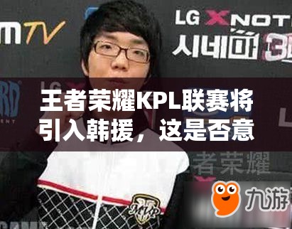 王者榮耀KPL聯(lián)賽將引入韓援，這是否意味著將變成韓援主導(dǎo)的比賽？