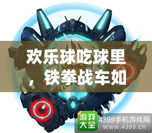 歡樂球吃球里，鐵拳戰(zhàn)車如何制霸？深度攻略揭秘懸念！