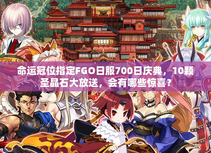 命運冠位指定FGO日服700日慶典，10顆圣晶石大放送，會有哪些驚喜？