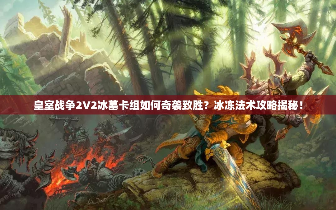 皇室戰(zhàn)爭2V2冰墓卡組如何奇襲致勝？冰凍法術攻略揭秘！