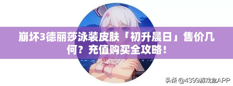 崩壞3德麗莎泳裝皮膚「初升晨日」售價幾何？充值購買全攻略！