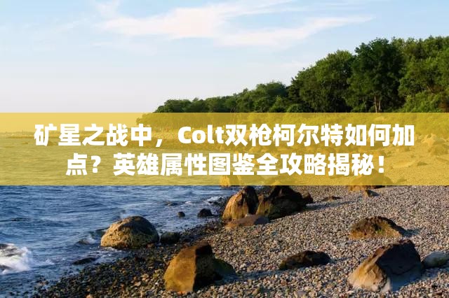 礦星之戰(zhàn)中，Colt雙槍柯爾特如何加點？英雄屬性圖鑒全攻略揭秘！
