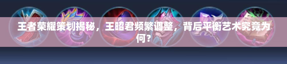 王者榮耀策劃揭秘，王昭君頻繁調(diào)整，背后平衡藝術(shù)究竟為何？