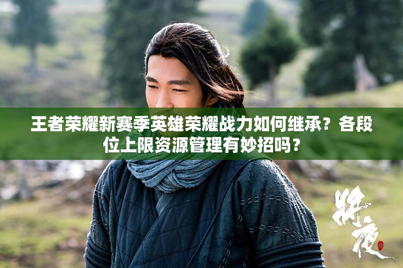 王者榮耀新賽季英雄榮耀戰(zhàn)力如何繼承？各段位上限資源管理有妙招嗎？