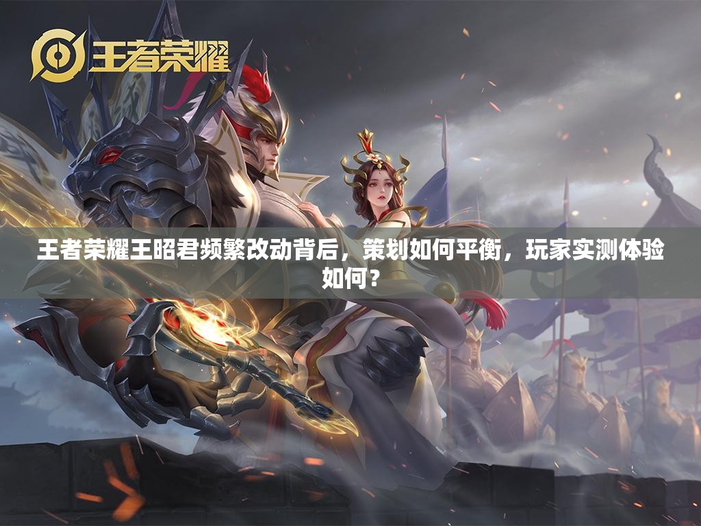 王者榮耀王昭君頻繁改動背后，策劃如何平衡，玩家實(shí)測體驗(yàn)如何？