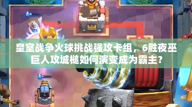皇室戰(zhàn)爭火球挑戰(zhàn)強(qiáng)攻卡組，6勝夜巫巨人攻城槌如何演變成為霸主？