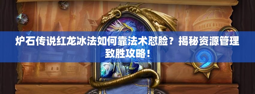 爐石傳說紅龍冰法如何靠法術(shù)懟臉？揭秘資源管理致勝攻略！