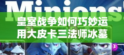 皇室戰(zhàn)爭如何巧妙運(yùn)用大皮卡三法師冰墓，最大化加強(qiáng)AOE與控制？