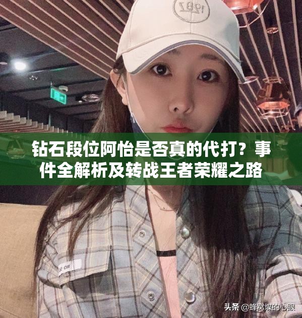 鉆石段位阿怡是否真的代打？事件全解析及轉(zhuǎn)戰(zhàn)王者榮耀之路