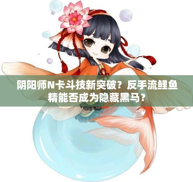 陰陽(yáng)師N卡斗技新突破？反手流鯉魚精能否成為隱藏黑馬？