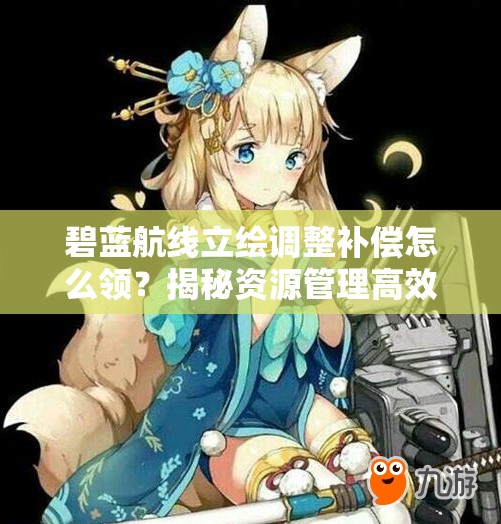 碧藍(lán)航線立繪調(diào)整補(bǔ)償怎么領(lǐng)？揭秘資源管理高效利用策略！