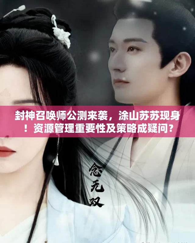 封神召喚師公測來襲，涂山蘇蘇現(xiàn)身！資源管理重要性及策略成疑問？