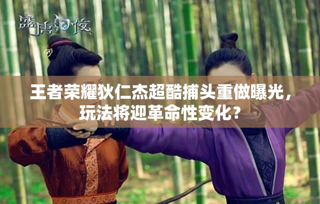 王者榮耀狄仁杰超酷捕頭重做曝光，玩法將迎革命性變化？