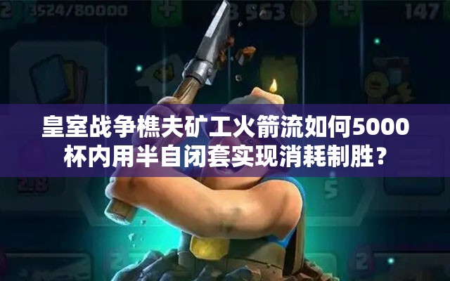 皇室戰(zhàn)爭(zhēng)樵夫礦工火箭流如何5000杯內(nèi)用半自閉套實(shí)現(xiàn)消耗制勝？