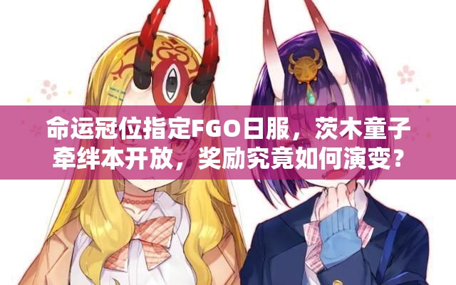 命運(yùn)冠位指定FGO日服，茨木童子牽絆本開(kāi)放，獎(jiǎng)勵(lì)究竟如何演變？