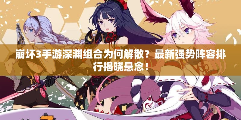 崩壞3手游深淵組合為何解散？最新強勢陣容排行揭曉懸念！