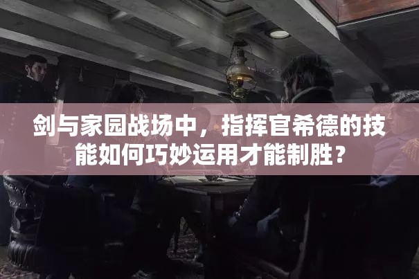 劍與家園戰(zhàn)場(chǎng)中，指揮官希德的技能如何巧妙運(yùn)用才能制勝？