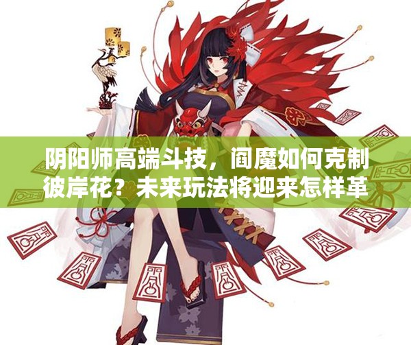 陰陽師高端斗技，閻魔如何克制彼岸花？未來玩法將迎來怎樣革命？