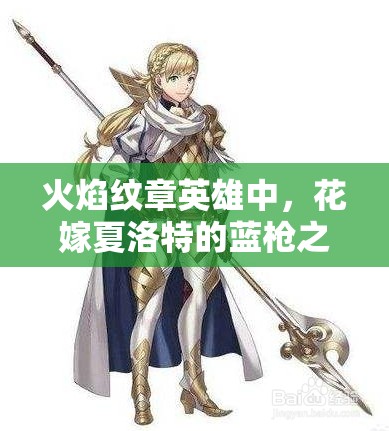 火焰紋章英雄中，花嫁夏洛特的藍(lán)槍之魅究竟隱藏著什么秘密？