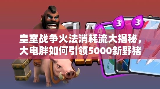 皇室戰(zhàn)爭(zhēng)火法消耗流大揭秘，大電胖如何引領(lǐng)5000新野豬流成謎？