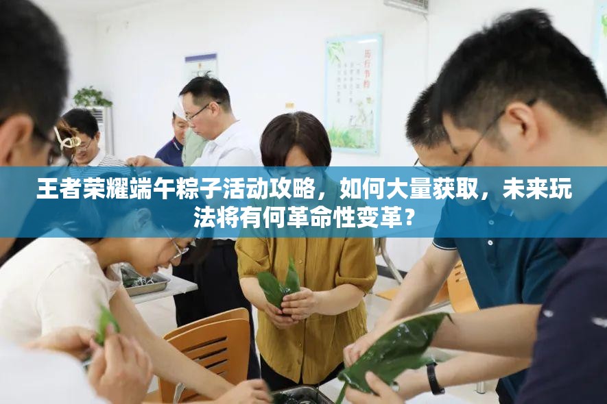 王者榮耀端午粽子活動(dòng)攻略，如何大量獲取，未來(lái)玩法將有何革命性變革？
