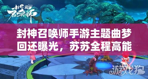 封神召喚師手游主題曲夢回還曝光，蘇蘇全程高能表現(xiàn)引懸念？