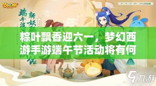 粽葉飄香迎六一，夢幻西游手游端午節(jié)活動將有何驚喜？