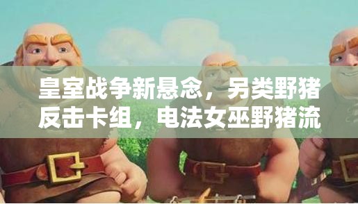 皇室戰(zhàn)爭新懸念，另類野豬反擊卡組，電法女巫野豬流如何制勝？
