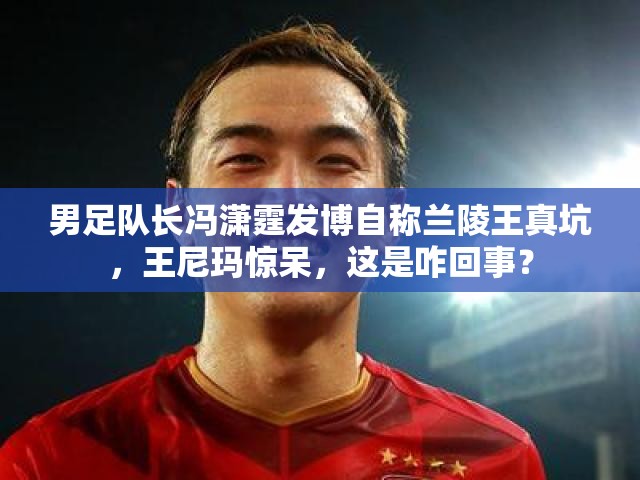 男足隊長馮瀟霆發(fā)博自稱蘭陵王真坑，王尼瑪驚呆，這是咋回事？