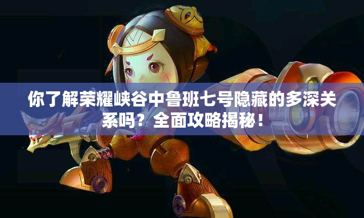 你了解榮耀峽谷中魯班七號隱藏的多深關系嗎？全面攻略揭秘！