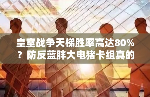 皇室戰(zhàn)爭天梯勝率高達80%？防反藍胖大電豬卡組真的這么強？