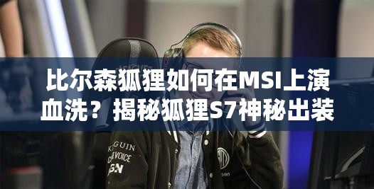 比爾森狐貍?cè)绾卧贛SI上演血洗？揭秘狐貍S7神秘出裝與天賦配置？