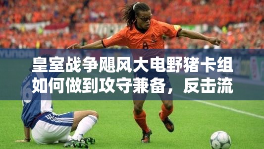 皇室戰(zhàn)爭(zhēng)颶風(fēng)大電野豬卡組如何做到攻守兼?zhèn)?，反擊流策略揭秘? title=
