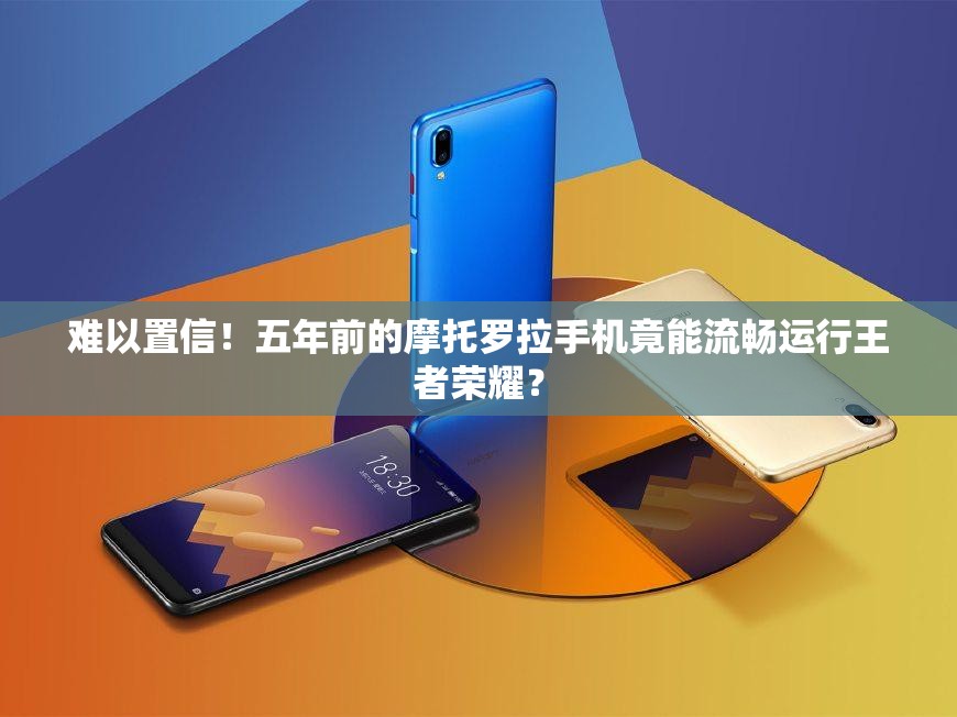 難以置信！五年前的摩托羅拉手機竟能流暢運行王者榮耀？