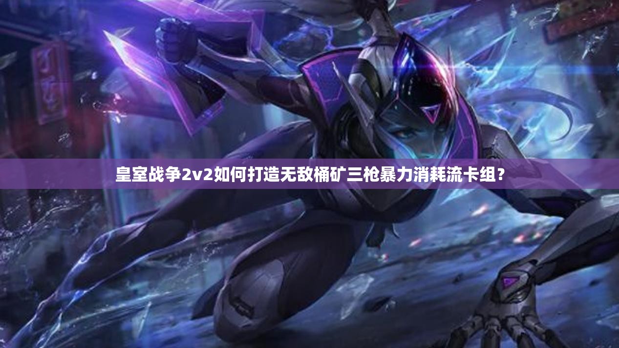 皇室戰(zhàn)爭2v2如何打造無敵桶礦三槍暴力消耗流卡組？