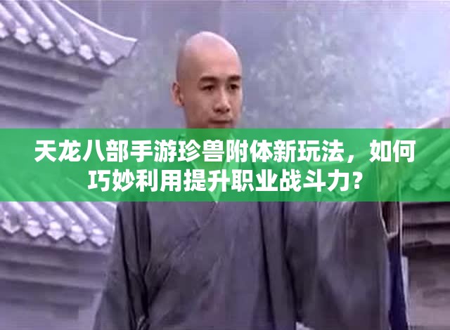 天龍八部手游珍獸附體新玩法，如何巧妙利用提升職業(yè)戰(zhàn)斗力？