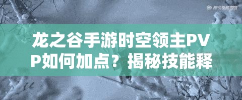 龍之谷手游時空領(lǐng)主PVP如何加點(diǎn)？揭秘技能釋放的藝術(shù)與懸念！